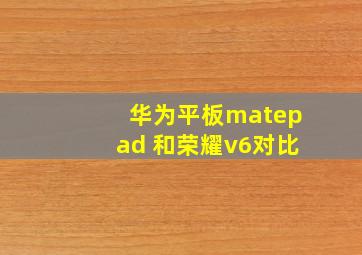 华为平板matepad 和荣耀v6对比